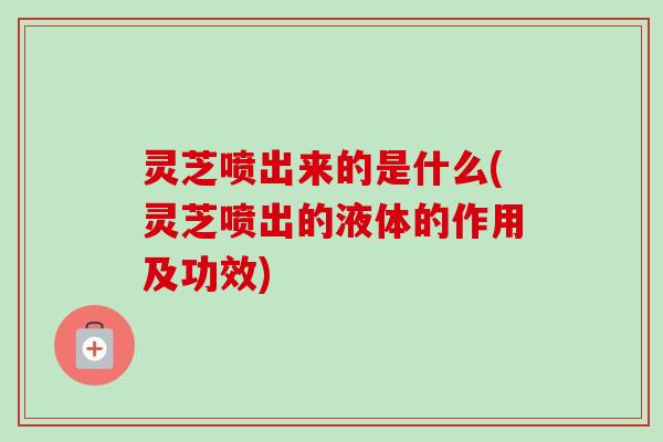 灵芝喷出来的是什么(灵芝喷出的液体的作用及功效)-第1张图片-卓越灵芝孢子粉 灵芝喷出来的是什么(灵芝喷出的液体的作用及功效)-第1张图片-卓越灵芝孢子粉