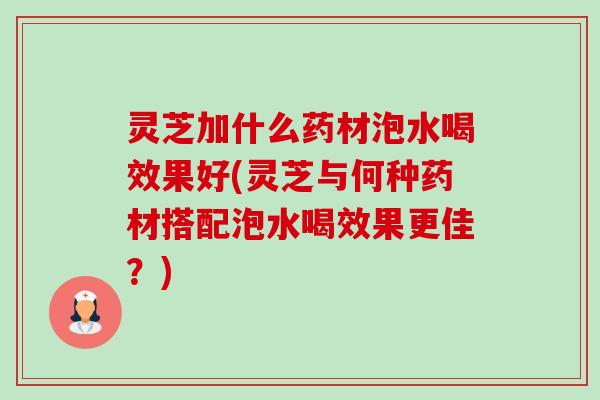 灵芝加什么药材泡水喝效果好(灵芝与何种药材搭配泡水喝效果更佳?)-第1张图片-卓越灵芝孢子粉 灵芝加什么药材泡水喝效果好(灵芝与何种药材搭配泡水喝效果更佳?)-第1张图片-卓越灵芝孢子粉