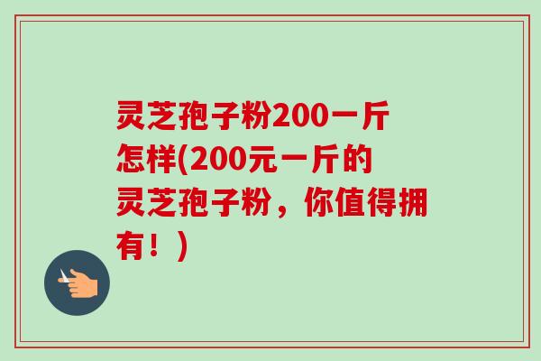 灵芝孢子粉200一斤怎样(200元一斤的灵芝孢子粉,你值得拥有!)-第1张图片-卓越灵芝孢子粉 灵芝孢子粉200一斤怎样(200元一斤的灵芝孢子粉,你值得拥有!)-第1张图片-卓越灵芝孢子粉