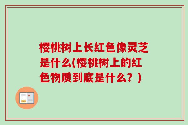 樱桃树上长红色像灵芝是什么(樱桃树上的红色物质到底是什么？)-第1张图片-卓越灵芝孢子粉