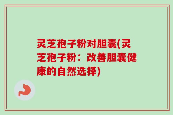 灵芝孢子粉对胆囊(灵芝孢子粉:改善胆囊健康的自然选择)-第1张图片-卓越灵芝孢子粉 灵芝孢子粉对胆囊(灵芝孢子粉:改善胆囊健康的自然选择)-第1张图片-卓越灵芝孢子粉