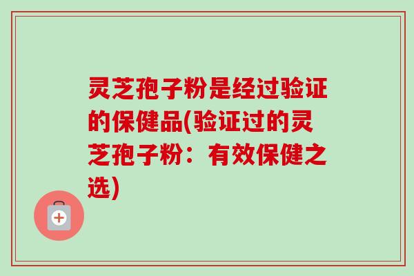 灵芝孢子粉是经过验证的保健品(验证过的灵芝孢子粉:有效保健之选)-第1张图片-卓越灵芝孢子粉 灵芝孢子粉是经过验证的保健品(验证过的灵芝孢子粉:有效保健之选)-第1张图片-卓越灵芝孢子粉