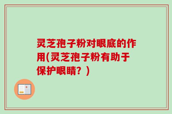 灵芝孢子粉对眼底的作用(灵芝孢子粉有助于保护眼睛？)-第1张图片-卓越灵芝孢子粉