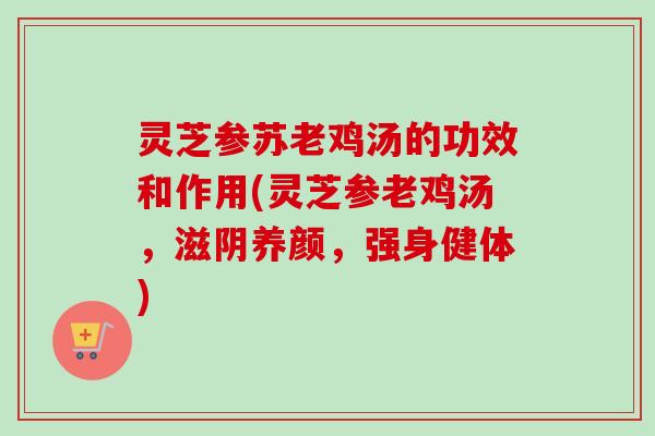 灵芝参苏老鸡汤的功效和作用(灵芝参老鸡汤,滋阴养颜,强身健体)-第1张图片-卓越灵芝孢子粉 灵芝参苏老鸡汤的功效和作用(灵芝参老鸡汤,滋阴养颜,强身健体)-第1张图片-卓越灵芝孢子粉
