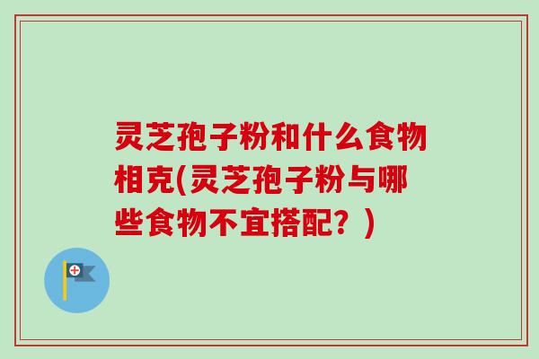 灵芝孢子粉和什么食物相克(灵芝孢子粉与哪些食物不宜搭配?)-第1张图片-卓越灵芝孢子粉 灵芝孢子粉和什么食物相克(灵芝孢子粉与哪些食物不宜搭配?)-第1张图片-卓越灵芝孢子粉