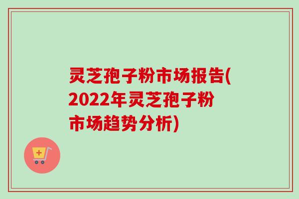 灵芝孢子粉市场报告(2022年灵芝孢子粉市场趋势分析)-第1张图片-卓越灵芝孢子粉