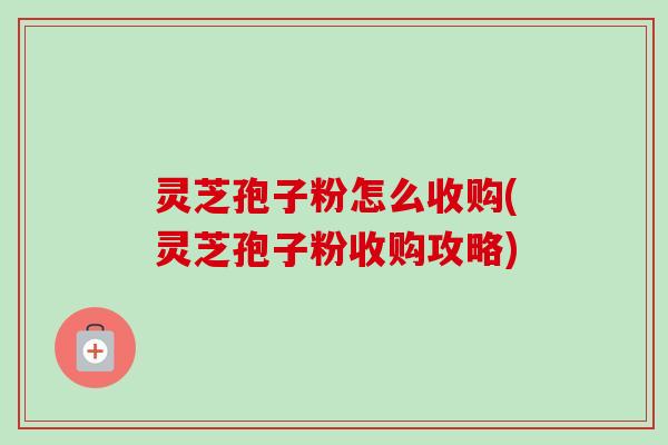 灵芝孢子粉怎么收购(灵芝孢子粉收购攻略)-第1张图片-卓越灵芝孢子粉 灵芝孢子粉怎么收购(灵芝孢子粉收购攻略)-第1张图片-卓越灵芝孢子粉