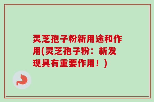 灵芝孢子粉新用途和作用(灵芝孢子粉：新发现具有重要作用！)-第1张图片-卓越灵芝孢子粉