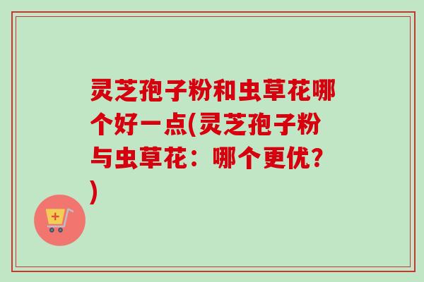 灵芝孢子粉和虫草花哪个好一点(灵芝孢子粉与虫草花:哪个更优?)-第1张图片-卓越灵芝孢子粉 灵芝孢子粉和虫草花哪个好一点(灵芝孢子粉与虫草花:哪个更优?)-第1张图片-卓越灵芝孢子粉