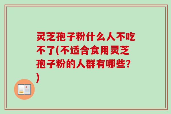 灵芝孢子粉什么人不吃不了(不适合食用灵芝孢子粉的人群有哪些?)-第1张图片-卓越灵芝孢子粉 灵芝孢子粉什么人不吃不了(不适合食用灵芝孢子粉的人群有哪些?)-第1张图片-卓越灵芝孢子粉