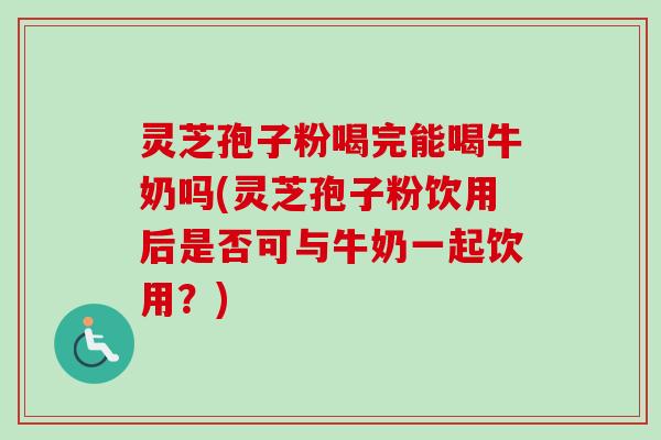 灵芝孢子粉喝完能喝牛奶吗(灵芝孢子粉饮用后是否可与牛奶一起饮用?)-第1张图片-卓越灵芝孢子粉 灵芝孢子粉喝完能喝牛奶吗(灵芝孢子粉饮用后是否可与牛奶一起饮用?)-第1张图片-卓越灵芝孢子粉