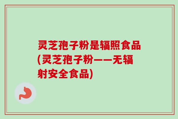 灵芝孢子粉是辐照食品(灵芝孢子粉——无辐射安全食品)-第1张图片-卓越灵芝孢子粉