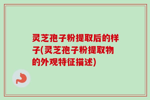 灵芝孢子粉提取后的样子(灵芝孢子粉提取物的外观特征描述)-第1张图片-卓越灵芝孢子粉 灵芝孢子粉提取后的样子(灵芝孢子粉提取物的外观特征描述)-第1张图片-卓越灵芝孢子粉