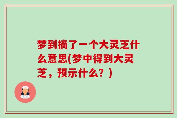 梦到摘了一个大灵芝什么意思(梦中得到大灵芝,预示什么?)-第1张图片-卓越灵芝孢子粉 梦到摘了一个大灵芝什么意思(梦中得到大灵芝,预示什么?)-第1张图片-卓越灵芝孢子粉