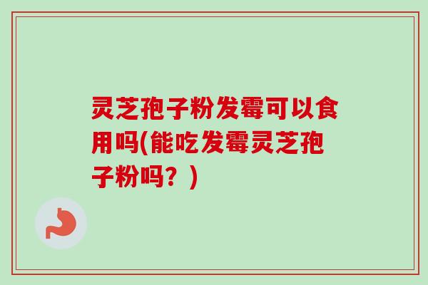 灵芝孢子粉发霉可以食用吗(能吃发霉灵芝孢子粉吗?)-第1张图片-卓越灵芝孢子粉 灵芝孢子粉发霉可以食用吗(能吃发霉灵芝孢子粉吗?)-第1张图片-卓越灵芝孢子粉