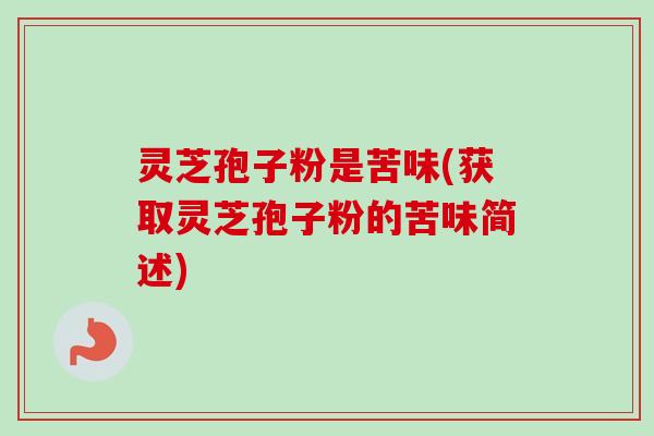 灵芝孢子粉是苦味(获取灵芝孢子粉的苦味简述)-第1张图片-卓越灵芝孢子粉 灵芝孢子粉是苦味(获取灵芝孢子粉的苦味简述)-第1张图片-卓越灵芝孢子粉