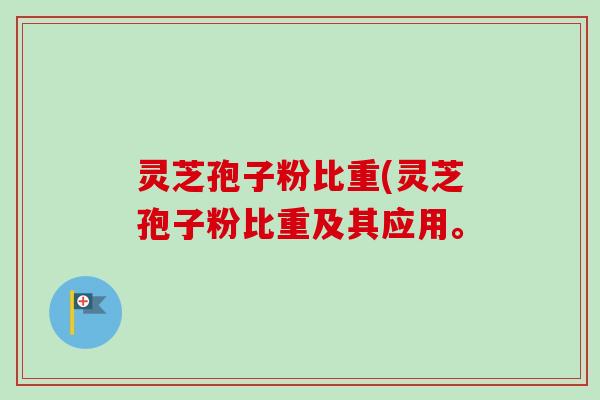 灵芝孢子粉比重(灵芝孢子粉比重及其应用。-第1张图片-卓越灵芝孢子粉 灵芝孢子粉比重(灵芝孢子粉比重及其应用。-第1张图片-卓越灵芝孢子粉