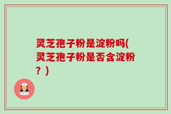 灵芝孢子粉是淀粉吗(灵芝孢子粉是否含淀粉？)-第1张图片-卓越灵芝孢子粉