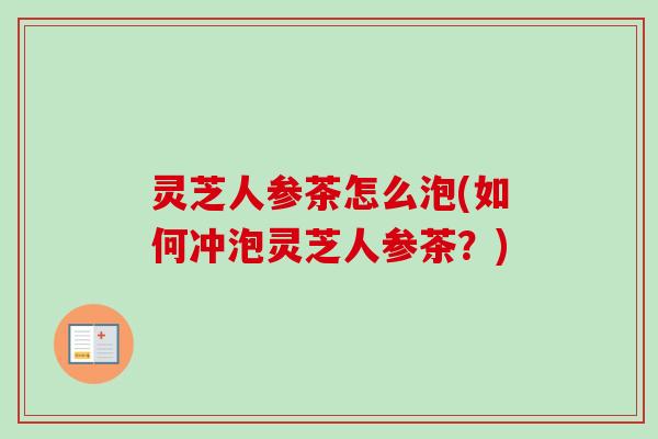 灵芝人参茶怎么泡(如何冲泡灵芝人参茶？)-第1张图片-卓越灵芝孢子粉