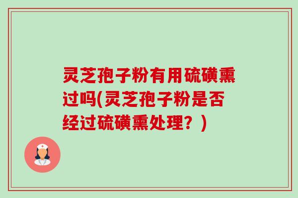 灵芝孢子粉有用硫磺熏过吗(灵芝孢子粉是否经过硫磺熏处理?)-第1张图片-卓越灵芝孢子粉 灵芝孢子粉有用硫磺熏过吗(灵芝孢子粉是否经过硫磺熏处理?)-第1张图片-卓越灵芝孢子粉