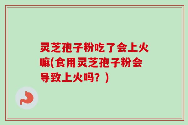 灵芝孢子粉吃了会上火嘛(食用灵芝孢子粉会导致上火吗?)-第1张图片-卓越灵芝孢子粉 灵芝孢子粉吃了会上火嘛(食用灵芝孢子粉会导致上火吗?)-第1张图片-卓越灵芝孢子粉