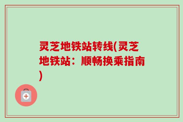 灵芝地铁站转线(灵芝地铁站:顺畅换乘指南)-第1张图片-卓越灵芝孢子粉 灵芝地铁站转线(灵芝地铁站:顺畅换乘指南)-第1张图片-卓越灵芝孢子粉