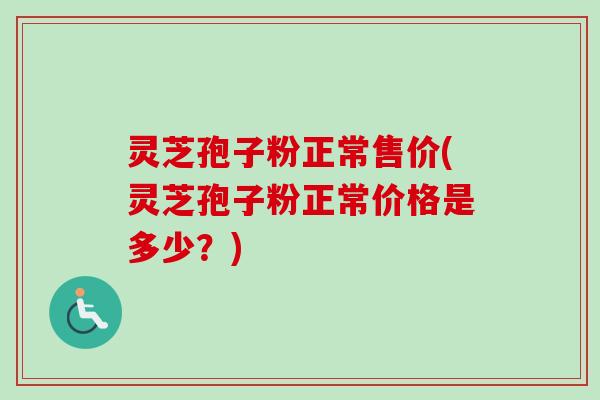 灵芝孢子粉正常售价(灵芝孢子粉正常价格是多少?)-第1张图片-卓越灵芝孢子粉 灵芝孢子粉正常售价(灵芝孢子粉正常价格是多少?)-第1张图片-卓越灵芝孢子粉