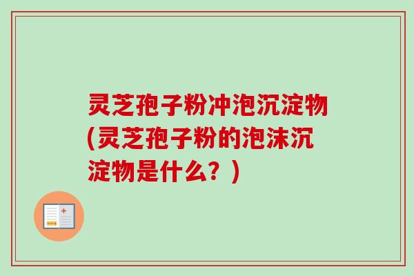 灵芝孢子粉冲泡沉淀物(灵芝孢子粉的泡沫沉淀物是什么?)-第1张图片-卓越灵芝孢子粉 灵芝孢子粉冲泡沉淀物(灵芝孢子粉的泡沫沉淀物是什么?)-第1张图片-卓越灵芝孢子粉