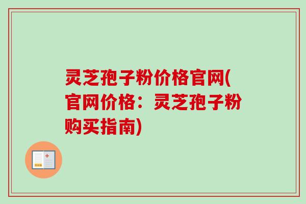 灵芝孢子粉价格官网(官网价格：灵芝孢子粉购买指南)-第1张图片-卓越灵芝孢子粉
