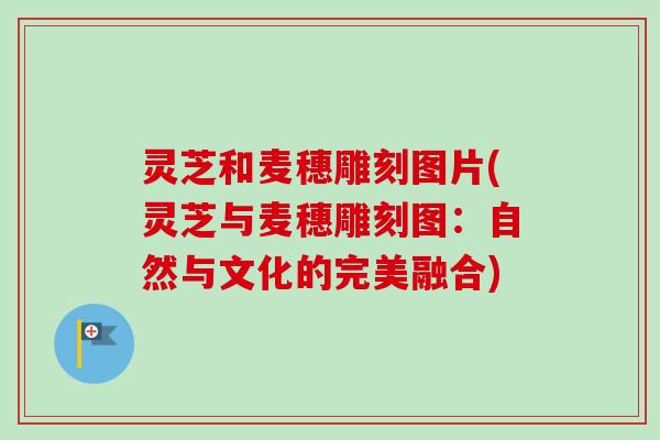 灵芝和麦穗雕刻图片(灵芝与麦穗雕刻图：自然与文化的完美融合)-第1张图片-卓越灵芝孢子粉