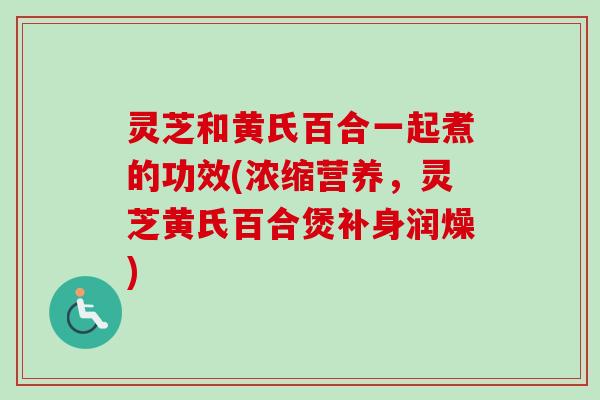 灵芝和黄氏百合一起煮的功效(浓缩营养,灵芝黄氏百合煲补身润燥)-第1张图片-卓越灵芝孢子粉 灵芝和黄氏百合一起煮的功效(浓缩营养,灵芝黄氏百合煲补身润燥)-第1张图片-卓越灵芝孢子粉