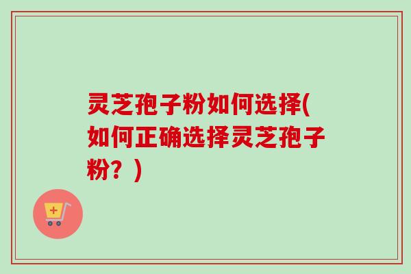 灵芝孢子粉如何选择(如何正确选择灵芝孢子粉？)-第1张图片-卓越灵芝孢子粉