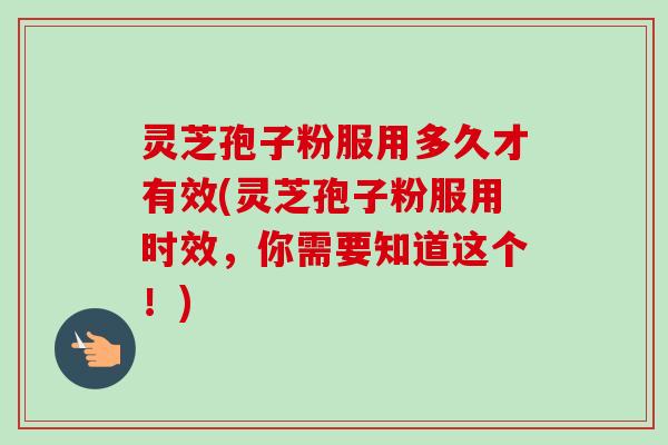 灵芝孢子粉服用多久才有效(灵芝孢子粉服用时效,你需要知道这个!)-第1张图片-卓越灵芝孢子粉 灵芝孢子粉服用多久才有效(灵芝孢子粉服用时效,你需要知道这个!)-第1张图片-卓越灵芝孢子粉