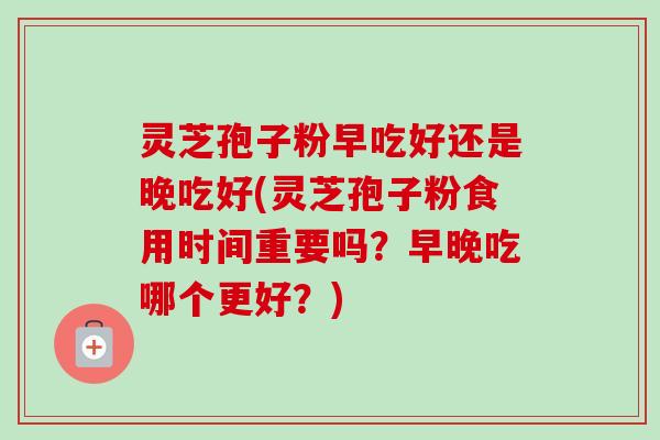 灵芝孢子粉早吃好还是晚吃好(灵芝孢子粉食用时间重要吗?早晚吃哪个更好?)-第1张图片-卓越灵芝孢子粉 灵芝孢子粉早吃好还是晚吃好(灵芝孢子粉食用时间重要吗?早晚吃哪个更好?)-第1张图片-卓越灵芝孢子粉