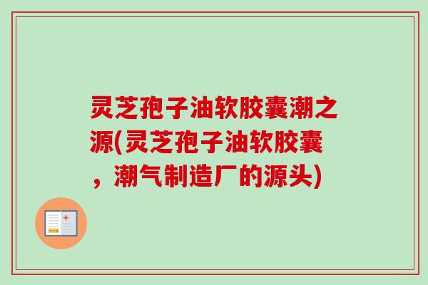 灵芝孢子油软胶囊潮之源(灵芝孢子油软胶囊,潮气制造厂的源头)-第1张图片-卓越灵芝孢子粉 灵芝孢子油软胶囊潮之源(灵芝孢子油软胶囊,潮气制造厂的源头)-第1张图片-卓越灵芝孢子粉