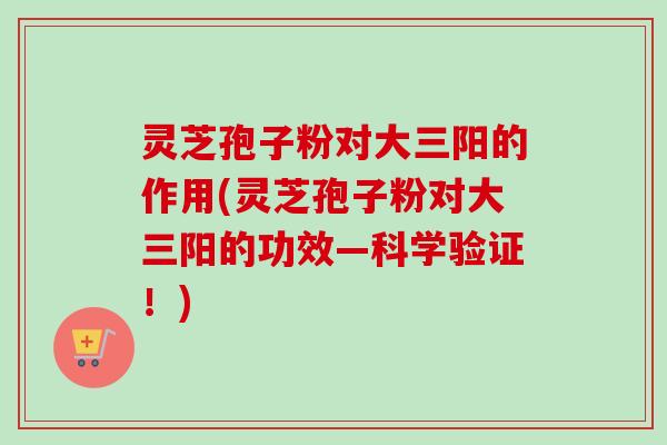灵芝孢子粉对大三阳的作用(灵芝孢子粉对大三阳的功效—科学验证!)-第1张图片-卓越灵芝孢子粉 灵芝孢子粉对大三阳的作用(灵芝孢子粉对大三阳的功效—科学验证!)-第1张图片-卓越灵芝孢子粉