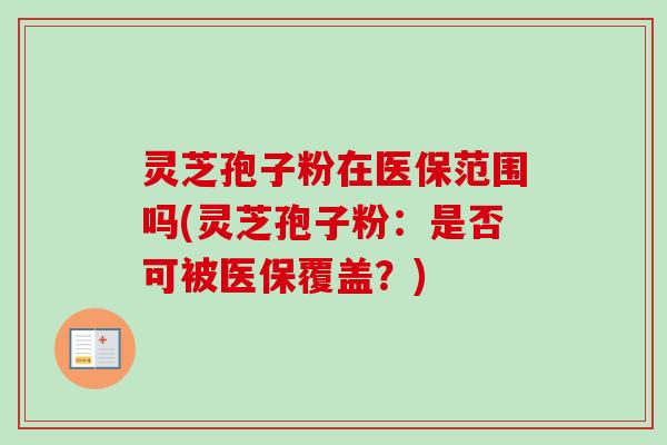 灵芝孢子粉在医保范围吗(灵芝孢子粉：是否可被医保覆盖？)-第1张图片-卓越灵芝孢子粉