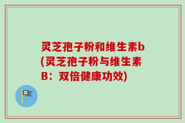 灵芝孢子粉和维生素b(灵芝孢子粉与维生素B：双倍健康功效)-第1张图片-卓越灵芝孢子粉