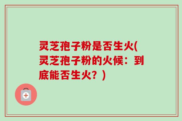 灵芝孢子粉是否生火(灵芝孢子粉的火候:到底能否生火?)-第1张图片-卓越灵芝孢子粉 灵芝孢子粉是否生火(灵芝孢子粉的火候:到底能否生火?)-第1张图片-卓越灵芝孢子粉
