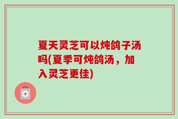 夏天灵芝可以炖鸽子汤吗(夏季可炖鸽汤，加入灵芝更佳)-第1张图片-卓越灵芝孢子粉