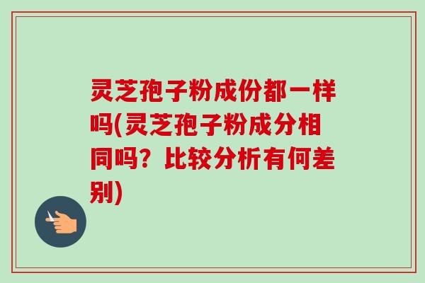 灵芝孢子粉成份都一样吗(灵芝孢子粉成分相同吗?比较分析有何差别)-第1张图片-卓越灵芝孢子粉 灵芝孢子粉成份都一样吗(灵芝孢子粉成分相同吗?比较分析有何差别)-第1张图片-卓越灵芝孢子粉