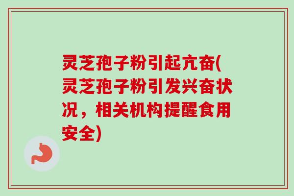灵芝孢子粉引起亢奋(灵芝孢子粉引发兴奋状况,相关机构提醒食用安全)-第1张图片-卓越灵芝孢子粉 灵芝孢子粉引起亢奋(灵芝孢子粉引发兴奋状况,相关机构提醒食用安全)-第1张图片-卓越灵芝孢子粉