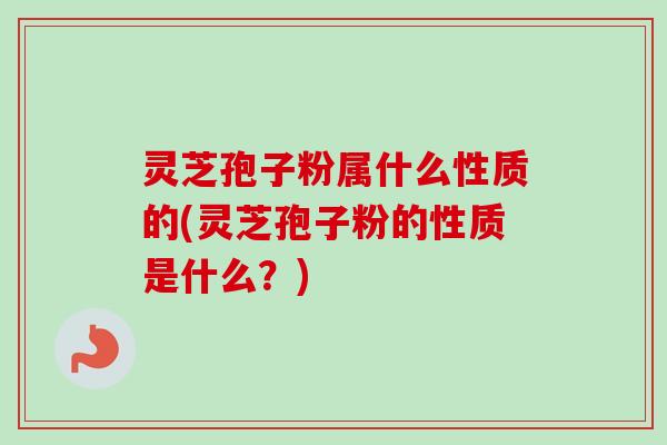 灵芝孢子粉属什么性质的(灵芝孢子粉的性质是什么?)-第1张图片-卓越灵芝孢子粉 灵芝孢子粉属什么性质的(灵芝孢子粉的性质是什么?)-第1张图片-卓越灵芝孢子粉