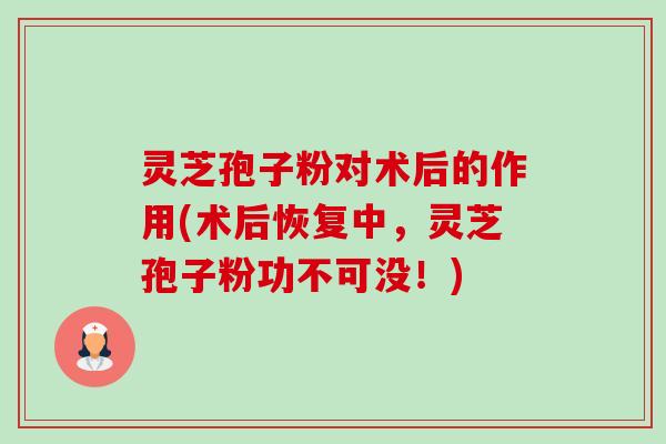 灵芝孢子粉对术后的作用(术后恢复中,灵芝孢子粉功不可没!)-第1张图片-卓越灵芝孢子粉 灵芝孢子粉对术后的作用(术后恢复中,灵芝孢子粉功不可没!)-第1张图片-卓越灵芝孢子粉
