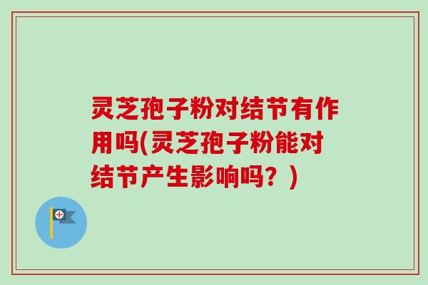 灵芝孢子粉对结节有作用吗(灵芝孢子粉能对结节产生影响吗？)-第1张图片-卓越灵芝孢子粉