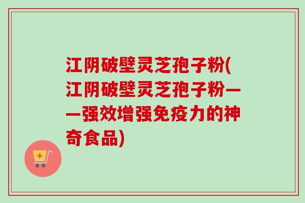 江阴破壁灵芝孢子粉(江阴破壁灵芝孢子粉——强效增强免疫力的神奇食品)-第1张图片-卓越灵芝孢子粉