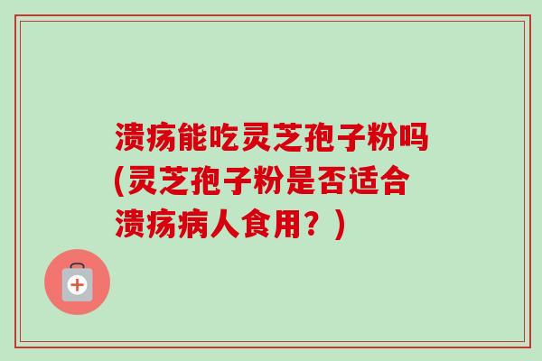 溃疡能吃灵芝孢子粉吗(灵芝孢子粉是否适合溃疡病人食用？)-第1张图片-卓越灵芝孢子粉