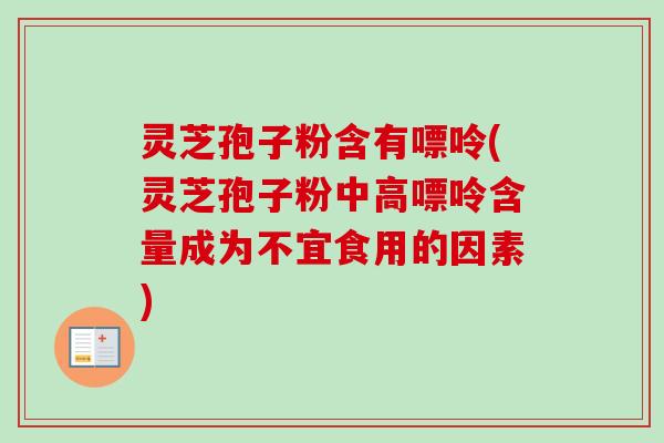 灵芝孢子粉含有嘌呤(灵芝孢子粉中高嘌呤含量成为不宜食用的因素)-第1张图片-卓越灵芝孢子粉