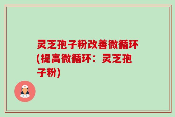 灵芝孢子粉改善微循环(提高微循环：灵芝孢子粉)-第1张图片-卓越灵芝孢子粉