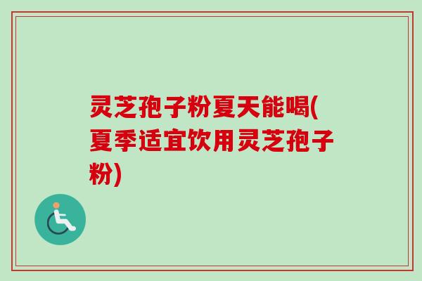 灵芝孢子粉夏天能喝(夏季适宜饮用灵芝孢子粉)-第1张图片-卓越灵芝孢子粉